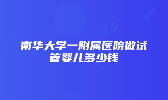 南华大学一附属医院做试管婴儿多少钱