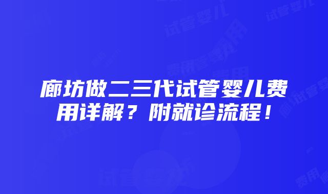 廊坊做二三代试管婴儿费用详解？附就诊流程！