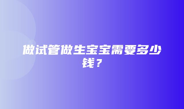 做试管做生宝宝需要多少钱？