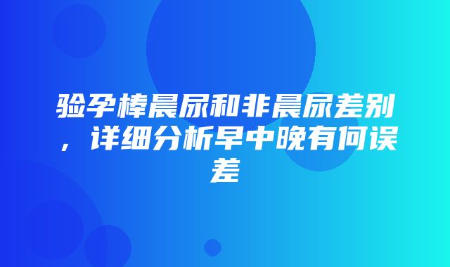 验孕棒晨尿和非晨尿差别，详细分析早中晚有何误差