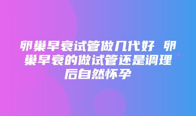 卵巢早衰试管做几代好 卵巢早衰的做试管还是调理后自然怀孕