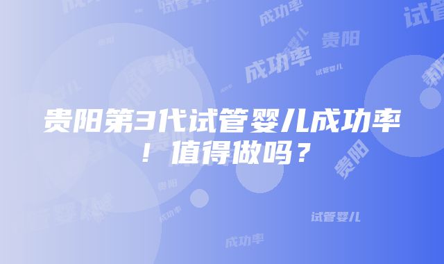 贵阳第3代试管婴儿成功率！值得做吗？