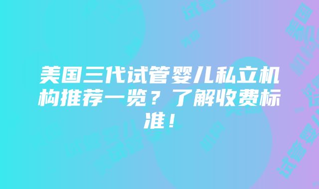 美国三代试管婴儿私立机构推荐一览？了解收费标准！