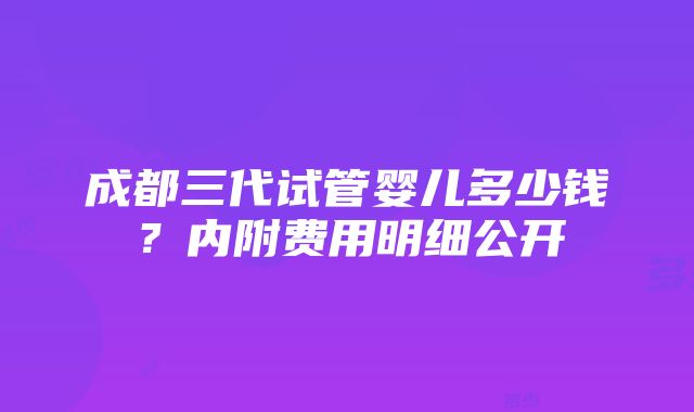 成都三代试管婴儿多少钱？内附费用明细公开