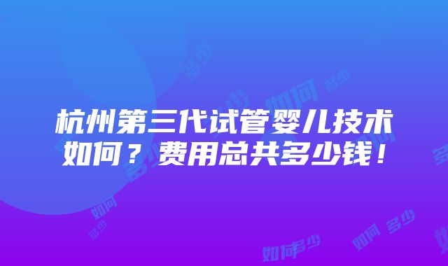 杭州第三代试管婴儿技术如何？费用总共多少钱！