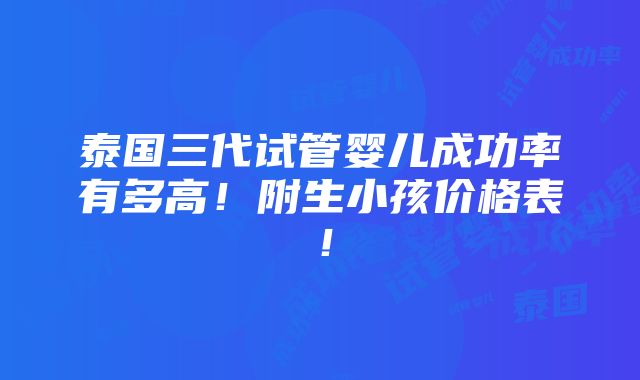 泰国三代试管婴儿成功率有多高！附生小孩价格表！