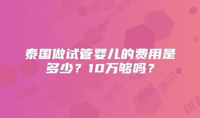 泰国做试管婴儿的费用是多少？10万够吗？