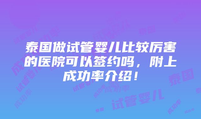 泰国做试管婴儿比较厉害的医院可以签约吗，附上成功率介绍！