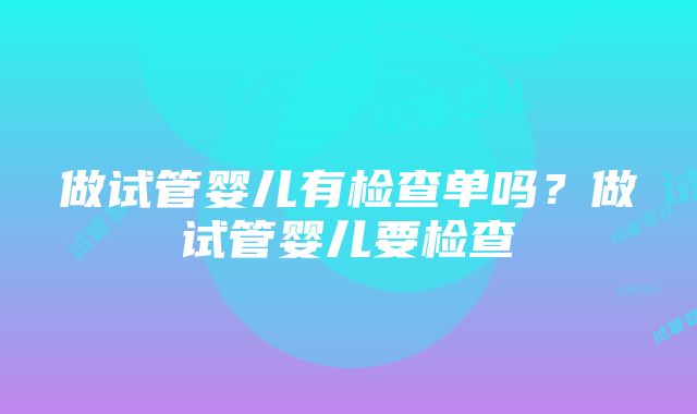 做试管婴儿有检查单吗？做试管婴儿要检查