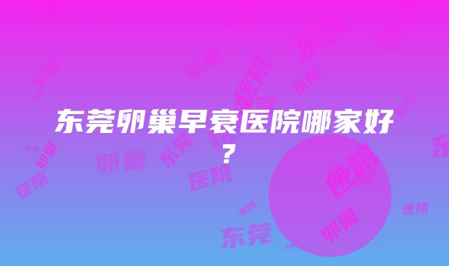 东莞卵巢早衰医院哪家好？