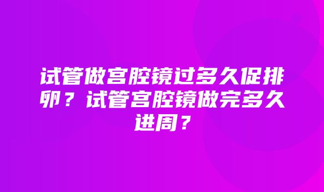 试管做宫腔镜过多久促排卵？试管宫腔镜做完多久进周？