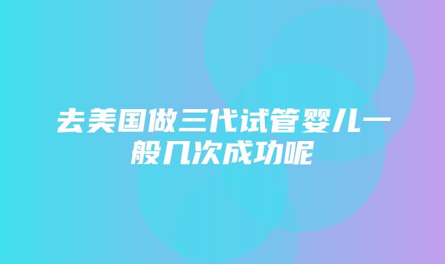 去美国做三代试管婴儿一般几次成功呢