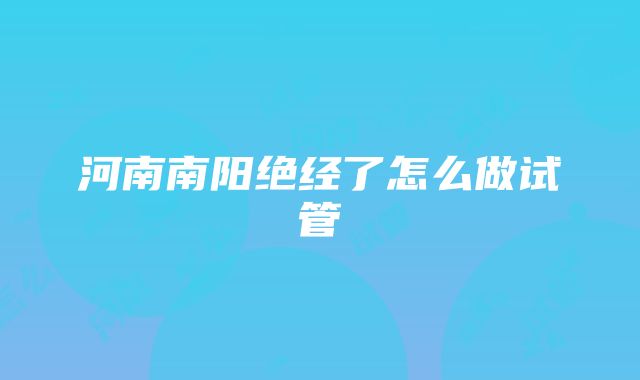 河南南阳绝经了怎么做试管