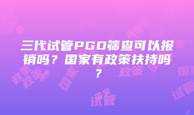 三代试管PGD筛查可以报销吗？国家有政策扶持吗？