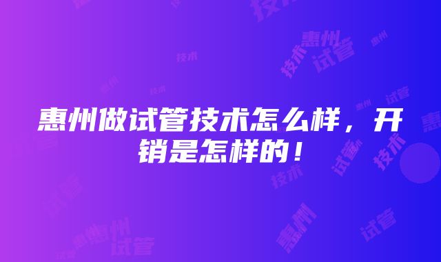 惠州做试管技术怎么样，开销是怎样的！