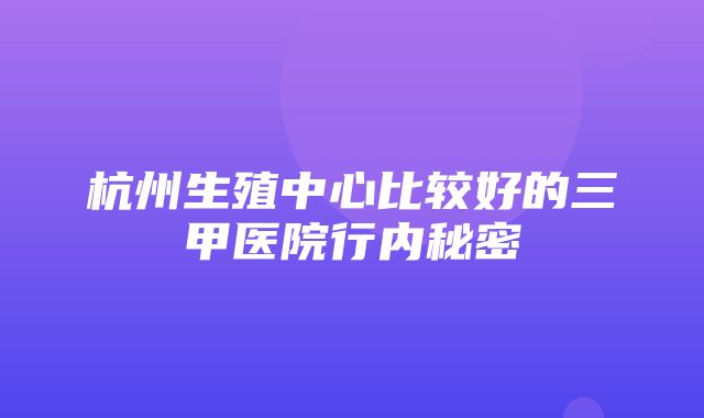 杭州生殖中心比较好的三甲医院行内秘密