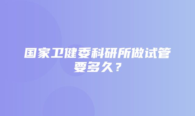 国家卫健委科研所做试管要多久？