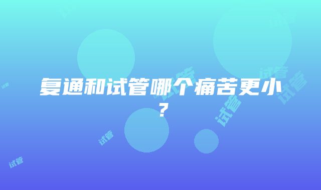 复通和试管哪个痛苦更小？