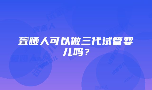 聋哑人可以做三代试管婴儿吗？