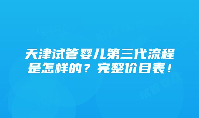 天津试管婴儿第三代流程是怎样的？完整价目表！