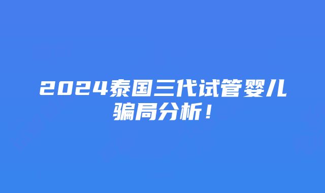 2024泰国三代试管婴儿骗局分析！