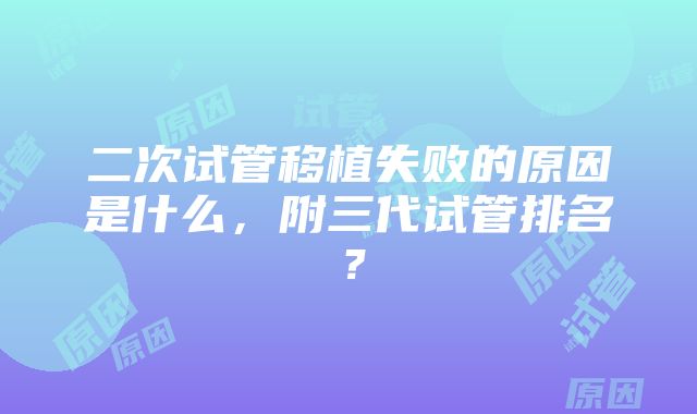 二次试管移植失败的原因是什么，附三代试管排名？