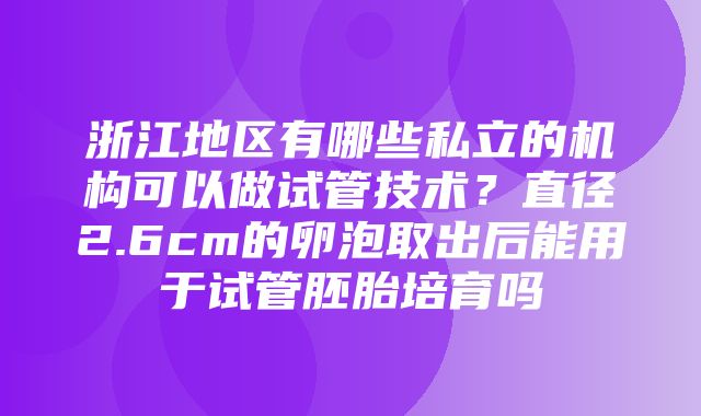 浙江地区有哪些私立的机构可以做试管技术？直径2.6cm的卵泡取出后能用于试管胚胎培育吗