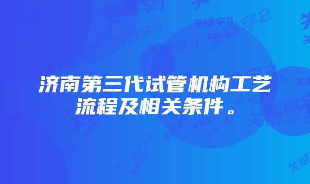 济南第三代试管机构工艺流程及相关条件。