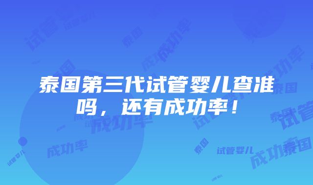 泰国第三代试管婴儿查准吗，还有成功率！