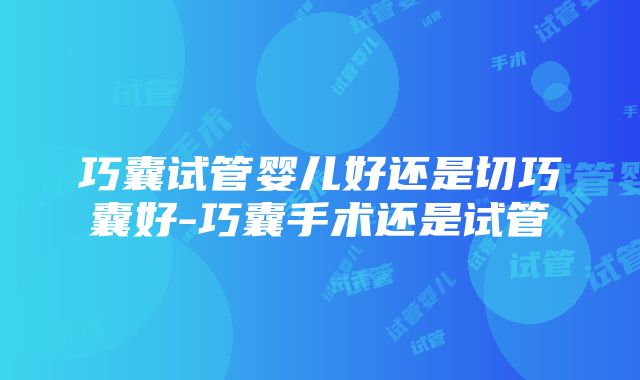 巧囊试管婴儿好还是切巧囊好-巧囊手术还是试管