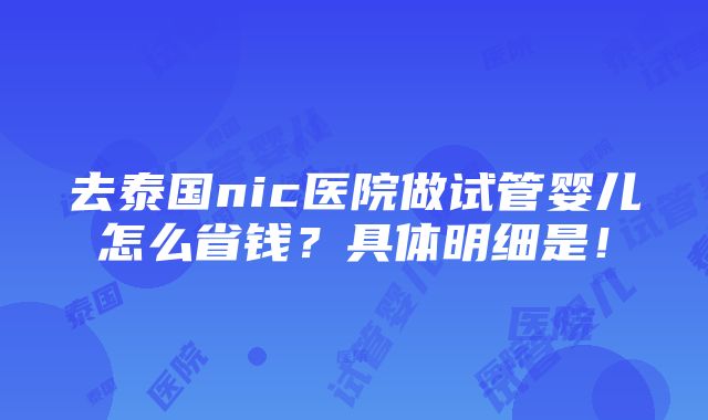 去泰国nic医院做试管婴儿怎么省钱？具体明细是！