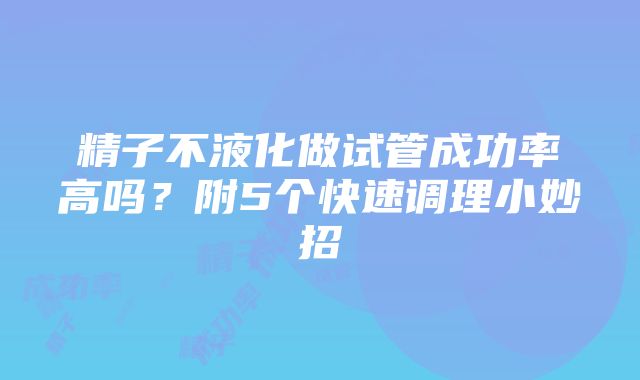 精子不液化做试管成功率高吗？附5个快速调理小妙招