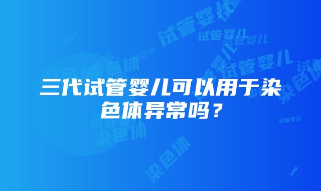 三代试管婴儿可以用于染色体异常吗？