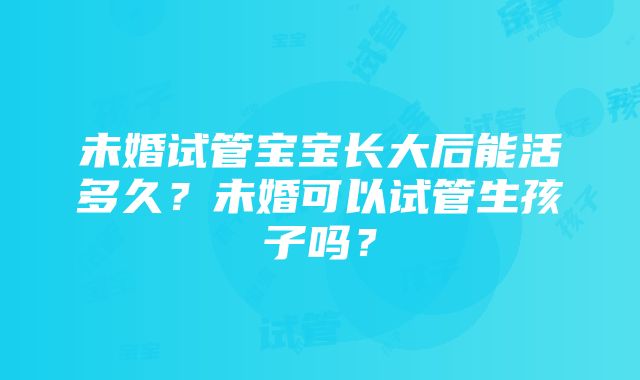 未婚试管宝宝长大后能活多久？未婚可以试管生孩子吗？