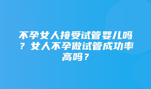 不孕女人接受试管婴儿吗？女人不孕做试管成功率高吗？