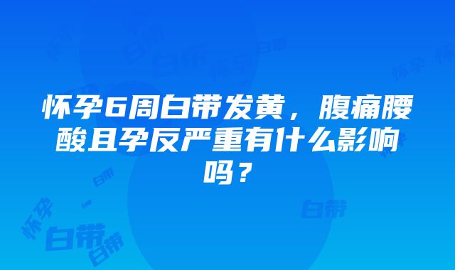 怀孕6周白带发黄，腹痛腰酸且孕反严重有什么影响吗？