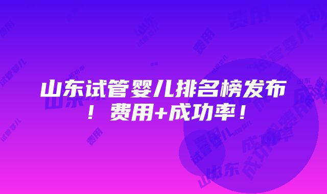 山东试管婴儿排名榜发布！费用+成功率！