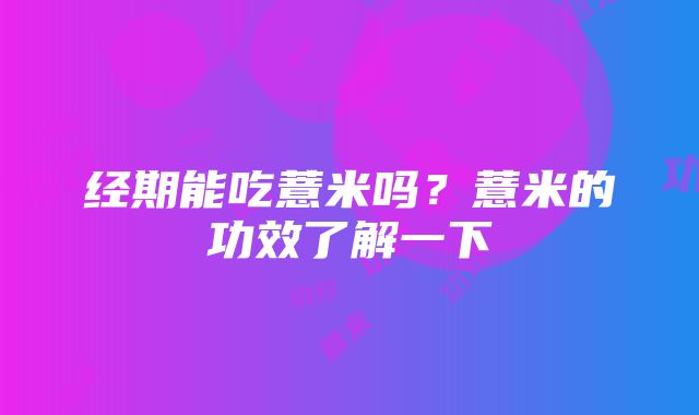 经期能吃薏米吗？薏米的功效了解一下