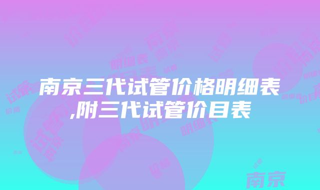 南京三代试管价格明细表,附三代试管价目表