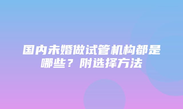 国内未婚做试管机构都是哪些？附选择方法