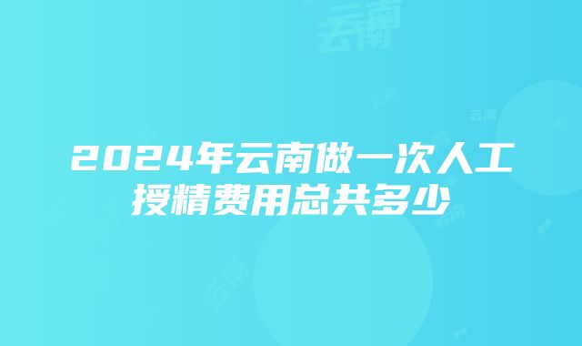 2024年云南做一次人工授精费用总共多少