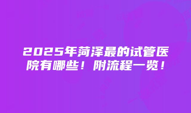 2025年菏泽最的试管医院有哪些！附流程一览！