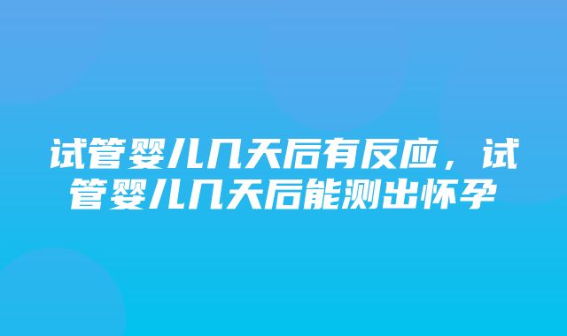 试管婴儿几天后有反应，试管婴儿几天后能测出怀孕