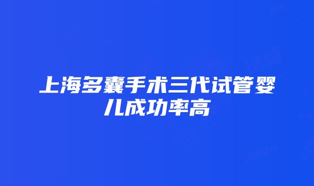 上海多囊手术三代试管婴儿成功率高