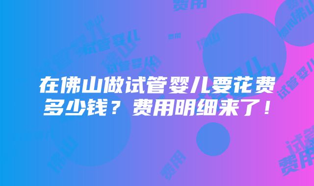 在佛山做试管婴儿要花费多少钱？费用明细来了！