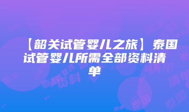 【韶关试管婴儿之旅】泰国试管婴儿所需全部资料清单