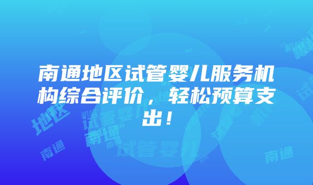 南通地区试管婴儿服务机构综合评价，轻松预算支出！