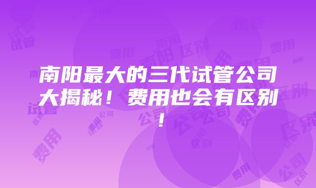 南阳最大的三代试管公司大揭秘！费用也会有区别！