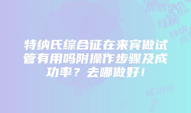 特纳氏综合征在来宾做试管有用吗附操作步骤及成功率？去哪做好！