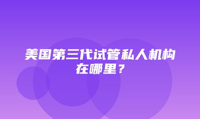 美国第三代试管私人机构在哪里？